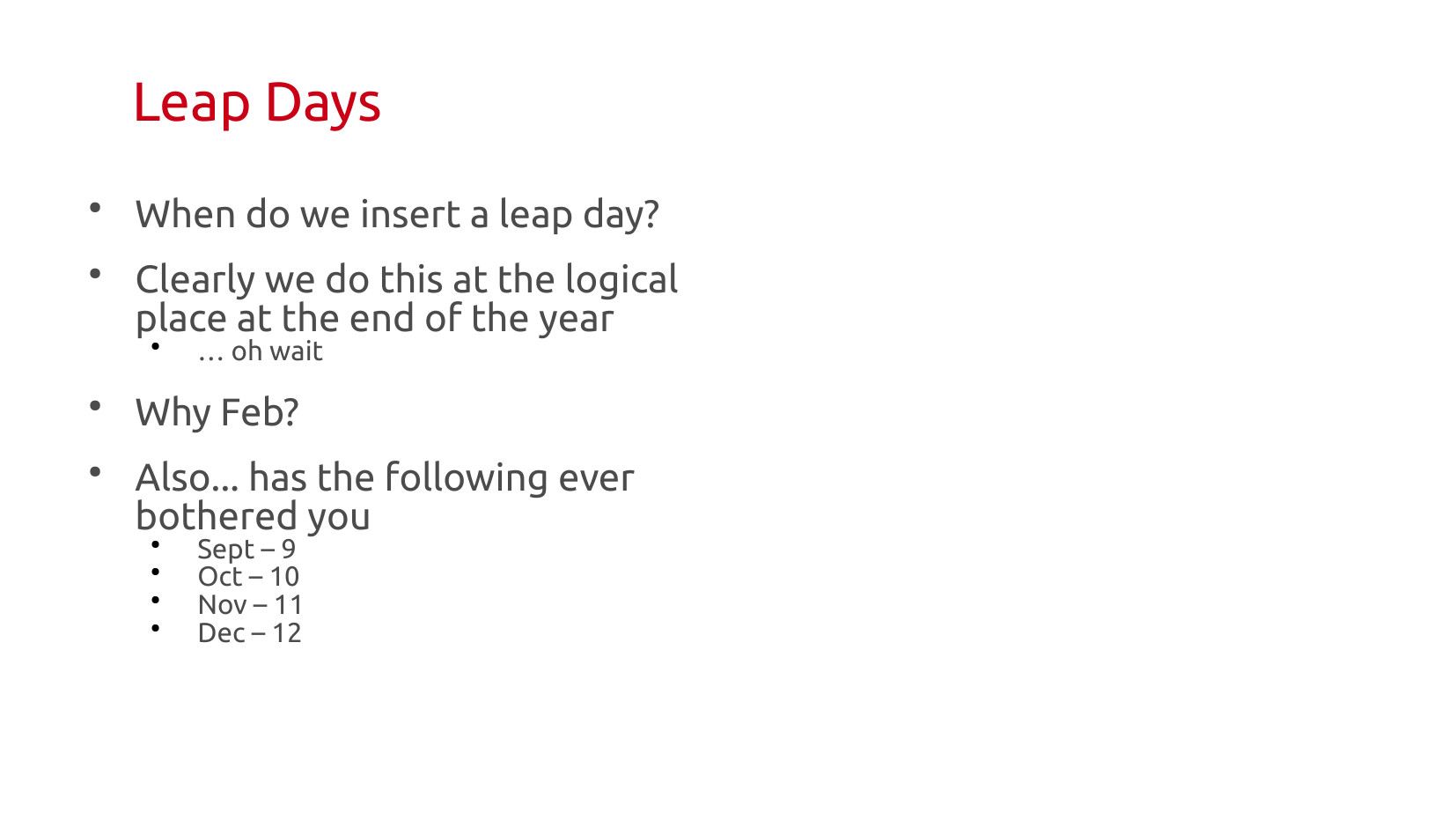 Leap Days: When do we insert a leap day? Clearly at the logical place at the end of the year… oh wait. Why Feb? Also, has the following ever bothered you: Sept = 9, Oct = 10, Nov = 11, Dec = 12